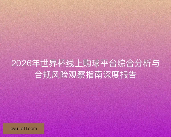 2026年世界杯线上购球平台综合分析与合规风险观察指南深度报告 2026年世界杯线上购球平台综合分析与合规风险观察指南深度报告