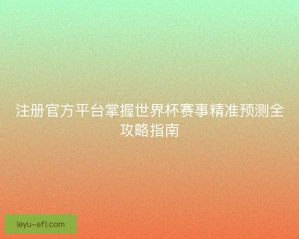 注册官方平台掌握世界杯赛事精准预测全攻略指南