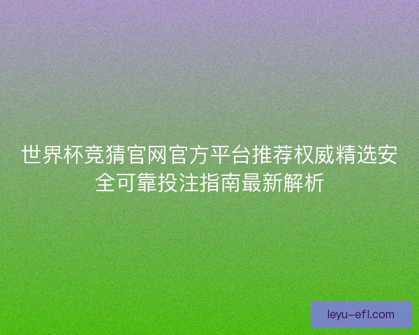世界杯竞猜官网官方平台推荐权威精选安全可靠投注指南最新解析 世界杯竞猜官网官方平台推荐权威精选安全可靠投注指南最新解析