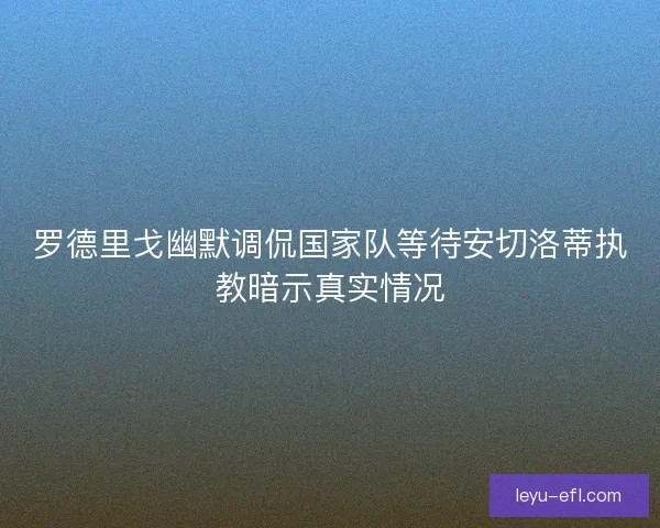 罗德里戈幽默调侃国家队等待安切洛蒂执教暗示真实情况 罗德里戈幽默调侃国家队等待安切洛蒂执教暗示真实情况
