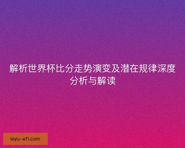 解析世界杯比分走势演变及潜在规律深度分析与解读
