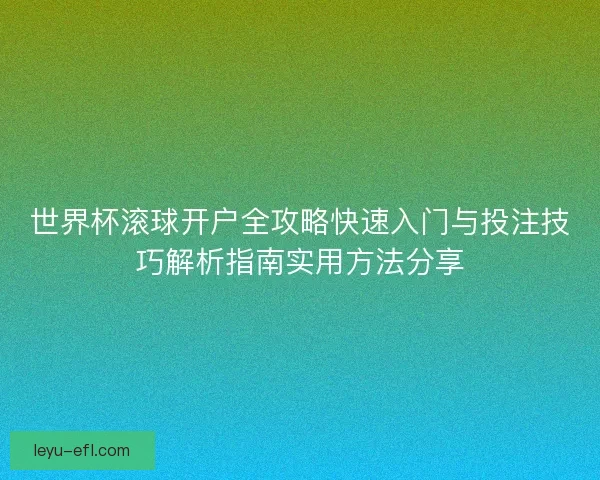 世界杯滚球开户全攻略快速入门与投注技巧解析指南实用方法分享 世界杯滚球开户全攻略快速入门与投注技巧解析指南实用方法分享