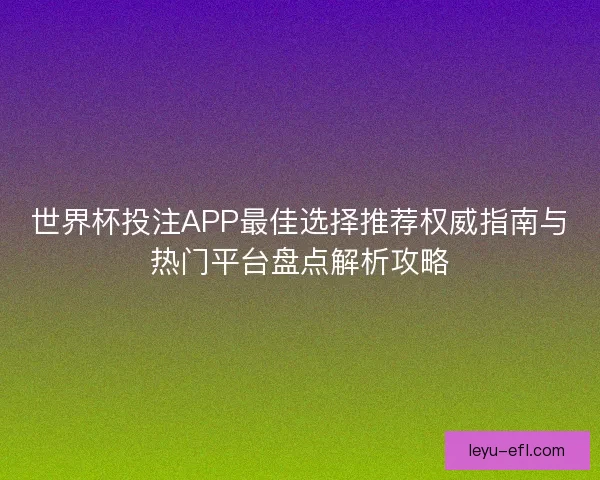 世界杯投注APP最佳选择推荐权威指南与热门平台盘点解析攻略 世界杯投注APP最佳选择推荐权威指南与热门平台盘点解析攻略