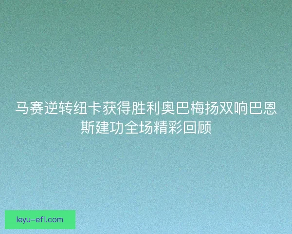 马赛逆转纽卡获得胜利奥巴梅扬双响巴恩斯建功全场精彩回顾