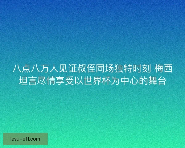 八点八万人见证叔侄同场独特时刻 梅西坦言尽情享受以世界杯为中心的舞台 八点八万人见证叔侄同场独特时刻 梅西坦言尽情享受以世界杯为中心的舞台