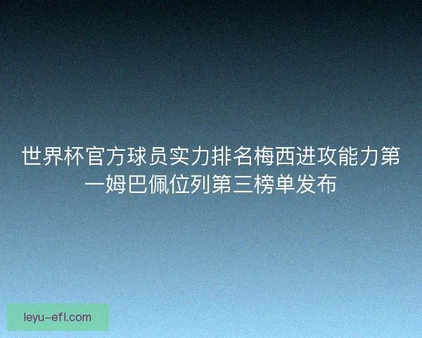 世界杯官方球员实力排名梅西进攻能力第一姆巴佩位列第三榜单发布 世界杯官方球员实力排名梅西进攻能力第一姆巴佩位列第三榜单发布