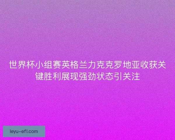 世界杯小组赛英格兰力克克罗地亚收获关键胜利展现强劲状态引关注