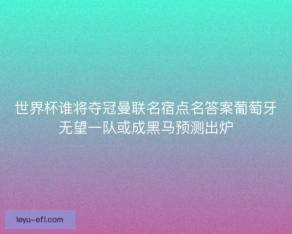 世界杯谁将夺冠曼联名宿点名答案葡萄牙无望一队或成黑马预测出炉