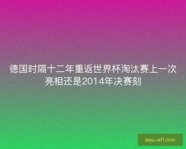 德国时隔十二年重返世界杯淘汰赛上一次亮相还是2014年决赛刻