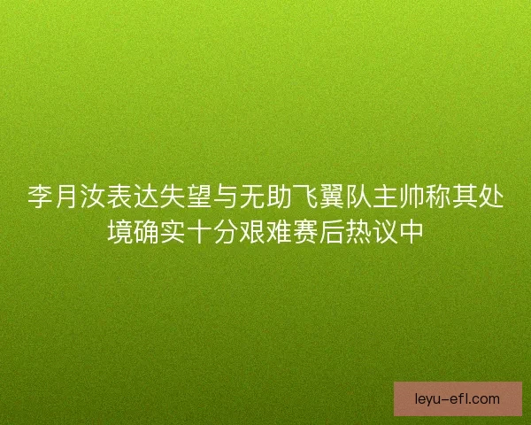 李月汝表达失望与无助飞翼队主帅称其处境确实十分艰难赛后热议中